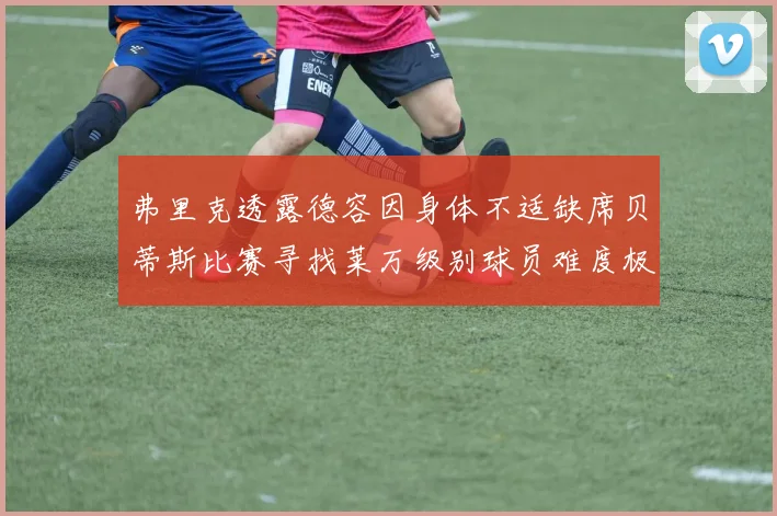 弗里克透露德容因身体不适缺席贝蒂斯比赛寻找莱万级别球员难度极大
