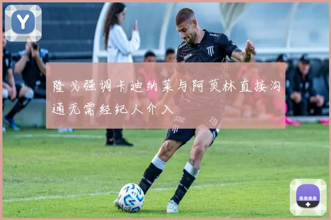 隆戈强调卡迪纳莱与阿莫林直接沟通无需经纪人介入