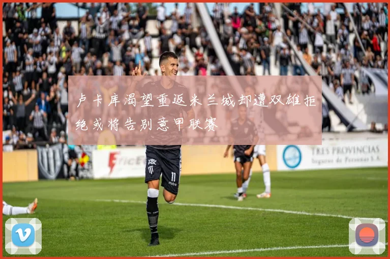 卢卡库渴望重返米兰城却遭双雄拒绝或将告别意甲联赛