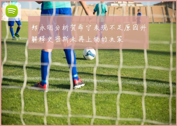 郑永刚分析贺希宁表现不足原因并解释史密斯未再上场的决策