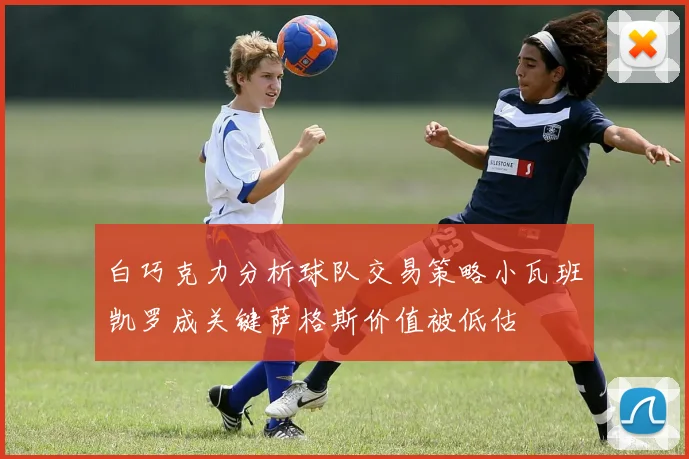 白巧克力分析球队交易策略小瓦班凯罗成关键萨格斯价值被低估