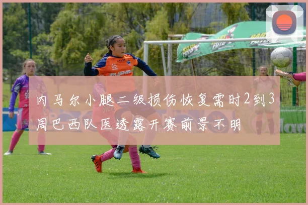 内马尔小腿二级损伤恢复需时2到3周巴西队医透露开赛前景不明