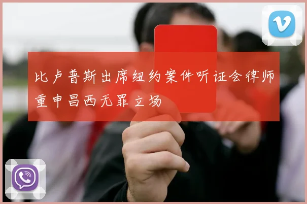 比卢普斯出席纽约案件听证会律师重申昌西无罪立场