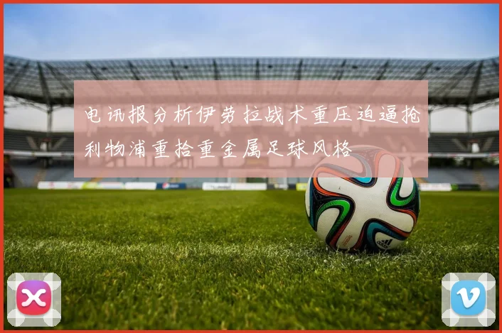 电讯报分析伊劳拉战术重压迫逼抢利物浦重拾重金属足球风格