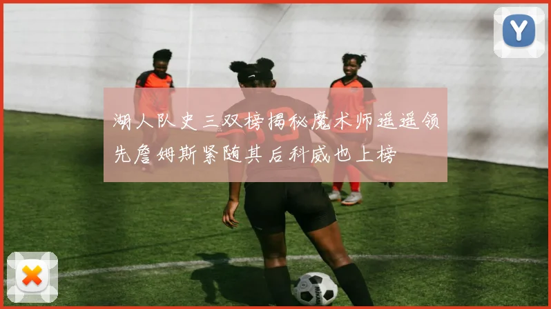湖人队史三双榜揭秘魔术师遥遥领先詹姆斯紧随其后科威也上榜