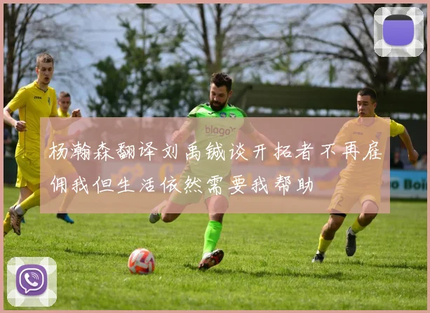 杨瀚森翻译刘禹铖谈开拓者不再雇佣我但生活依然需要我帮助