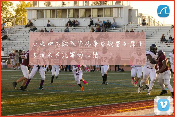 小法回忆欧冠资格争夺战替补席上专注米兰比赛的心情