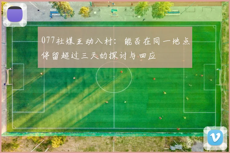 077社媒互动八村：能否在同一地点停留超过三天的探讨与回应