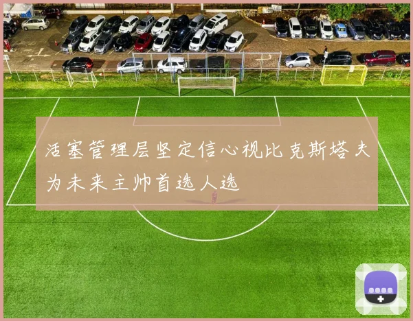 活塞管理层坚定信心视比克斯塔夫为未来主帅首选人选