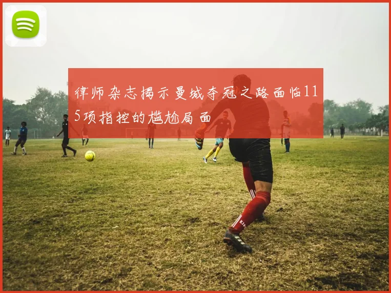 律师杂志揭示曼城夺冠之路面临115项指控的尴尬局面