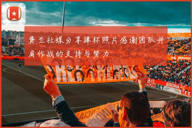 费兰社媒分享捧杯照片感谢团队并肩作战的支持与努力