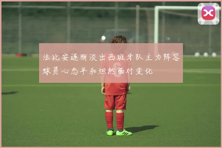 法比安逐渐淡出西班牙队主力阵容球员心态平和坦然面对变化