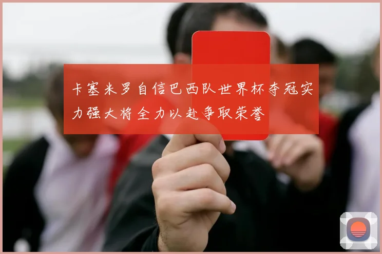 卡塞米罗自信巴西队世界杯夺冠实力强大将全力以赴争取荣誉