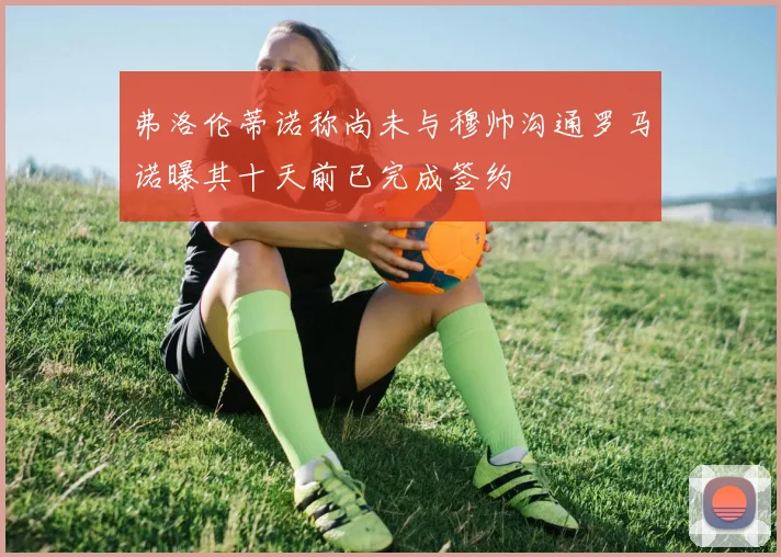 弗洛伦蒂诺称尚未与穆帅沟通罗马诺曝其十天前已完成签约